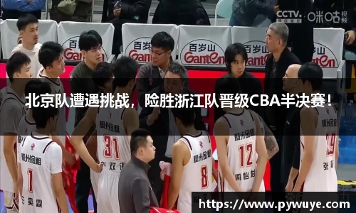 北京队遭遇挑战，险胜浙江队晋级CBA半决赛！