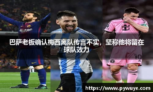 巴萨老板确认梅西离队传言不实，坚称他将留在球队效力