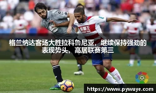 格兰纳达客场大胜拉科鲁尼亚，继续保持强劲的表现势头，高居联赛第三