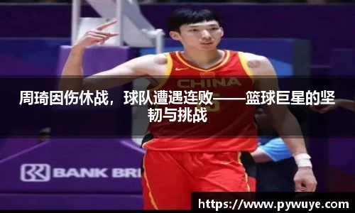 周琦因伤休战，球队遭遇连败——篮球巨星的坚韧与挑战