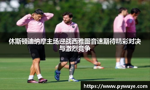 休斯顿迪纳摩主场迎战西雅图音速期待精彩对决与激烈竞争