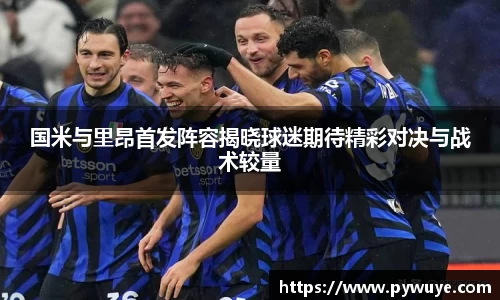 国米与里昂首发阵容揭晓球迷期待精彩对决与战术较量