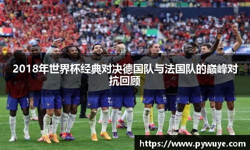 2018年世界杯经典对决德国队与法国队的巅峰对抗回顾