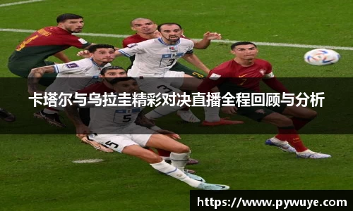 卡塔尔与乌拉圭精彩对决直播全程回顾与分析
