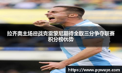 拉齐奥主场迎战克雷蒙尼期待全取三分争夺联赛积分榜优势