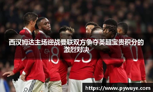 西汉姆达主场迎战曼联双方争夺英超宝贵积分的激烈对决