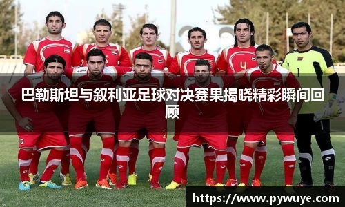 巴勒斯坦与叙利亚足球对决赛果揭晓精彩瞬间回顾