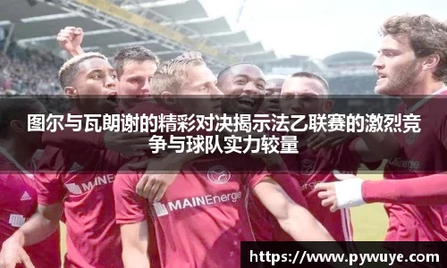 图尔与瓦朗谢的精彩对决揭示法乙联赛的激烈竞争与球队实力较量
