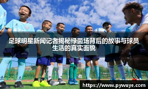 足球明星新闻记者揭秘绿茵场背后的故事与球员生活的真实面貌