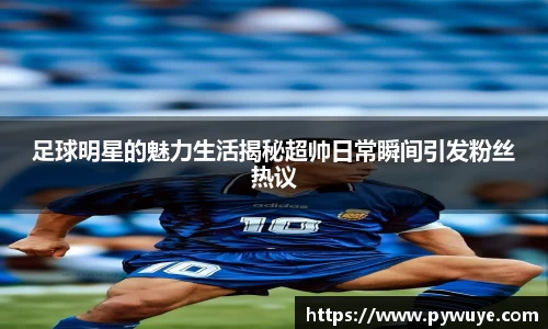 足球明星的魅力生活揭秘超帅日常瞬间引发粉丝热议