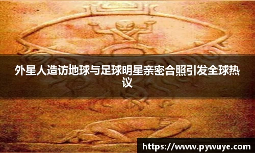外星人造访地球与足球明星亲密合照引发全球热议