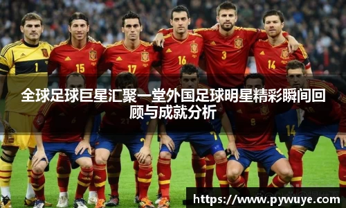全球足球巨星汇聚一堂外国足球明星精彩瞬间回顾与成就分析