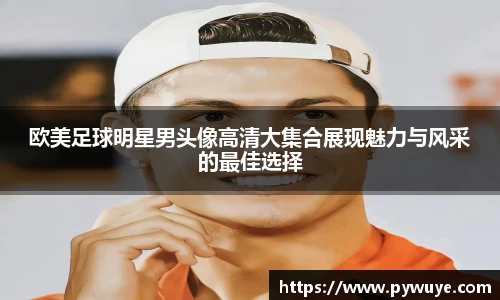 欧美足球明星男头像高清大集合展现魅力与风采的最佳选择