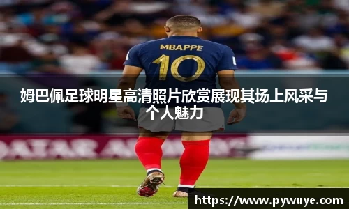 姆巴佩足球明星高清照片欣赏展现其场上风采与个人魅力