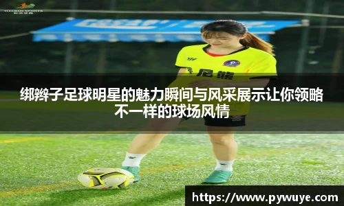 绑辫子足球明星的魅力瞬间与风采展示让你领略不一样的球场风情