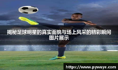 揭秘足球明星的真实面貌与场上风采的精彩瞬间图片展示