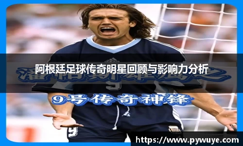 阿根廷足球传奇明星回顾与影响力分析