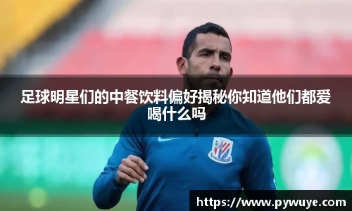 足球明星们的中餐饮料偏好揭秘你知道他们都爱喝什么吗